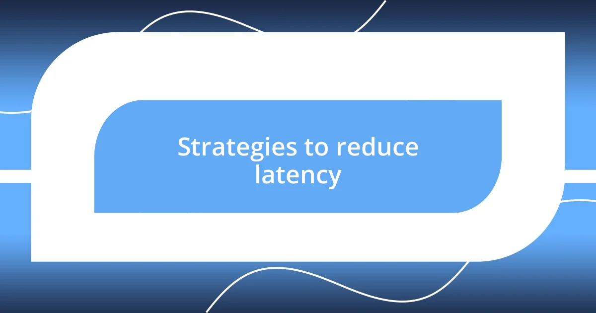 Strategies to reduce latency