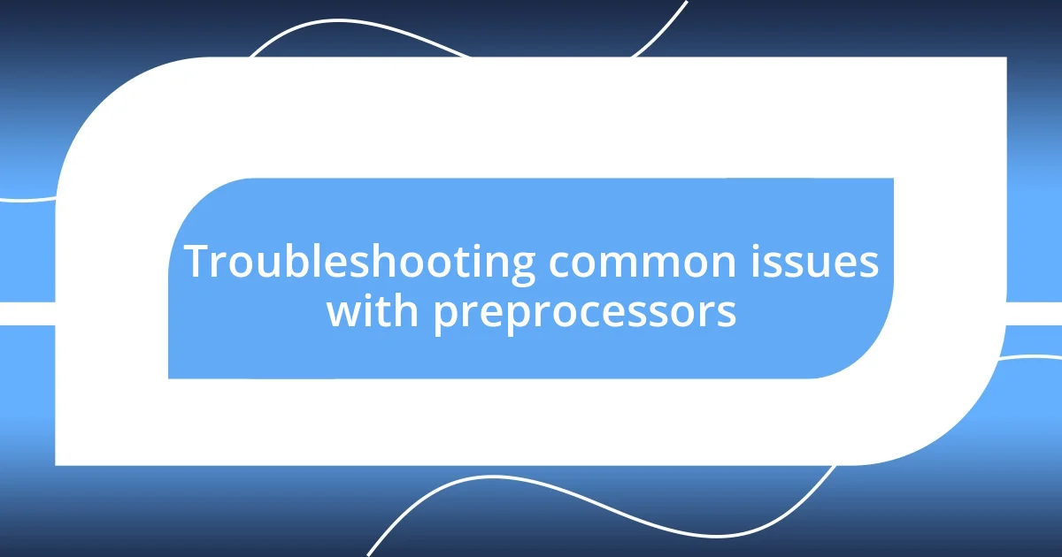 Troubleshooting common issues with preprocessors