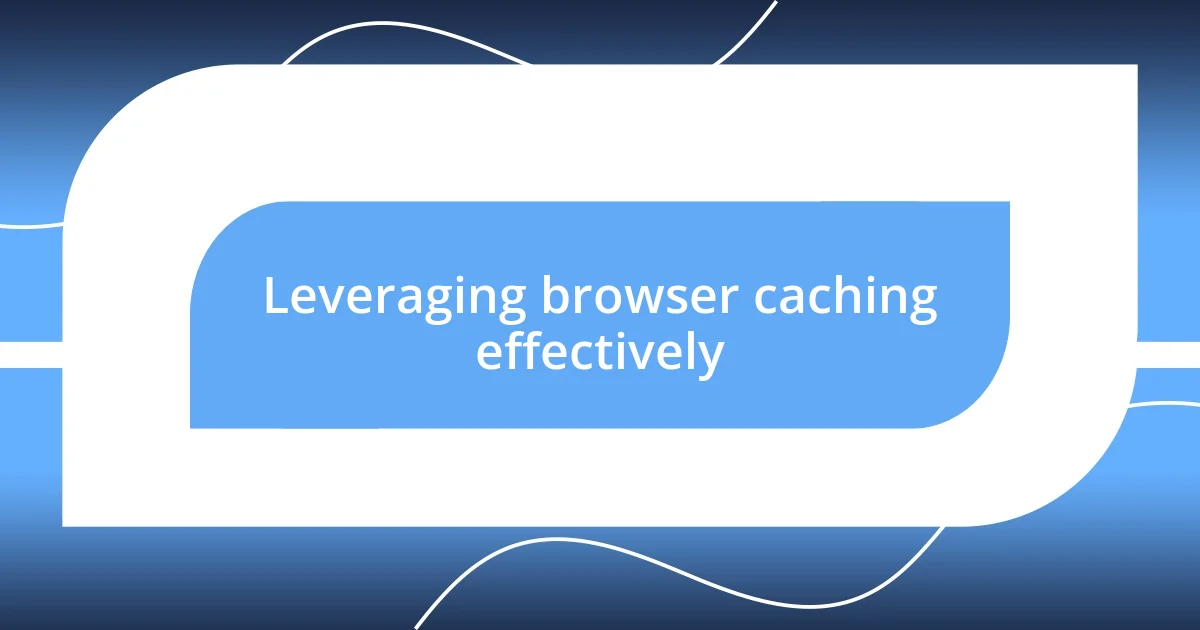 Leveraging browser caching effectively